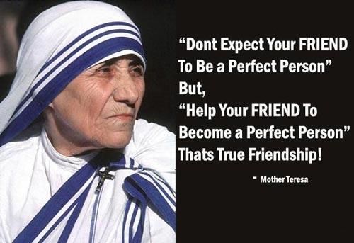 Mother Teresa Quotes Don't expect your friend to be a perfect person” but, help your friend to become a perfect person
