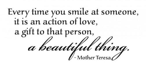 Mother Teresa Quotes Every time you smile at someone, it is an action of love, a gift to that person, a beautiful thing.