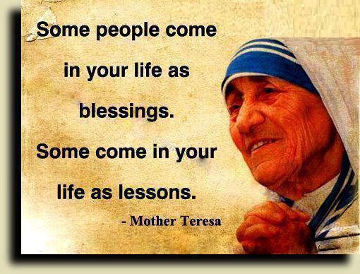 Mother Teresa Quotes Some people come in our life as blessings. Some come in your life as lessons.