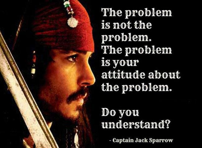 Captain Jack Sparrow Quotes The problem is not the problem. The problem is your attitude about the problem. Do you understand?