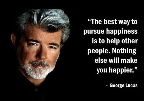 George Lucas Quotes The best way to pursue happiness is to help other people. Because there's nothing else that will make you happier.