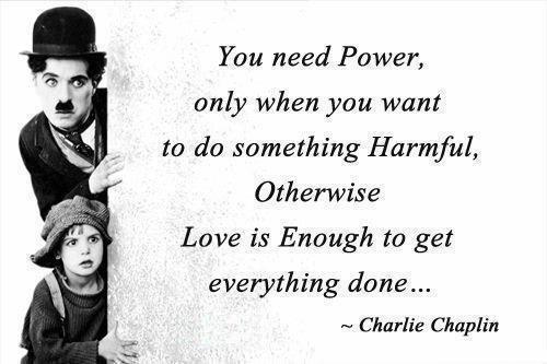 Charlie Chaplin Quotes You need Power only when you want to do something harmful. Otherwise, Love is enough to get everything done