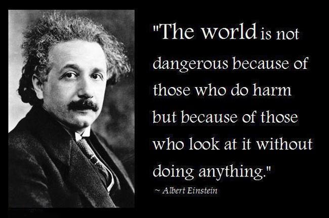 Albert Einstein Quotes The world is not dangerous because of those who do harm but because of those who look at it without doing anything